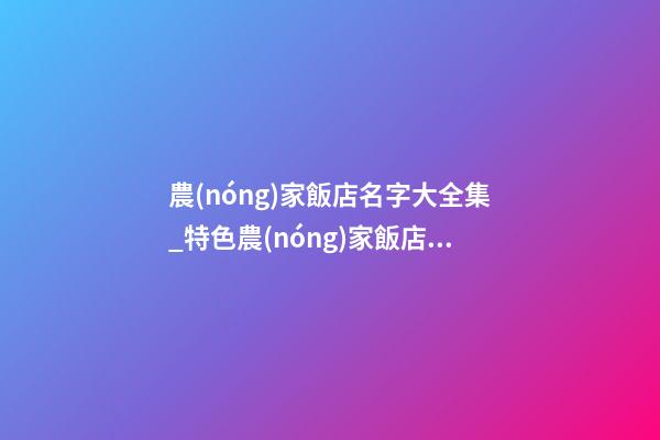 農(nóng)家飯店名字大全集_特色農(nóng)家飯店名字大全 農(nóng)家飯店起名-第1張-店鋪起名-玄機派